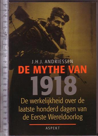 Andriessen, J.H.J. - De mythe van 1918: de werkelijkheid over de laatste honderd dagen van de Eerste Wereldoorlog / J.H.J. Andriessen